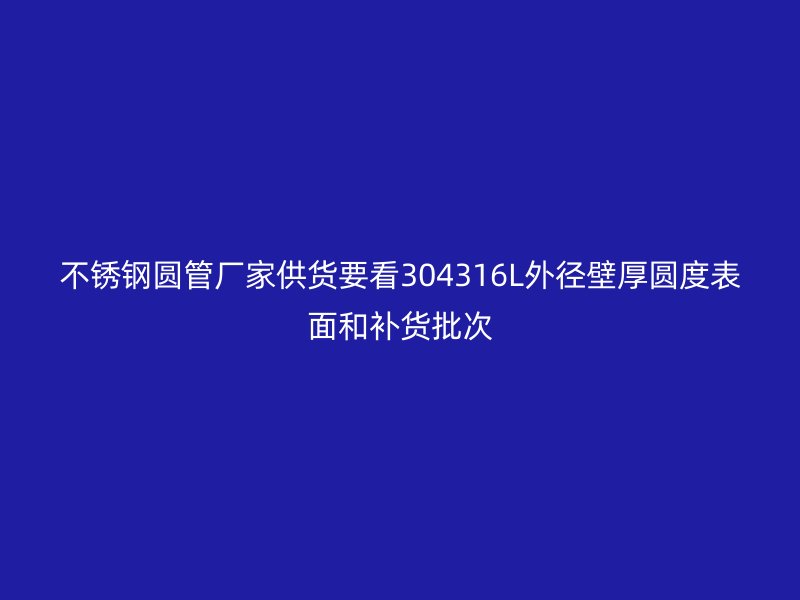 不锈钢圆管厂家供货要看304316L外径壁厚圆度表面和补货批次