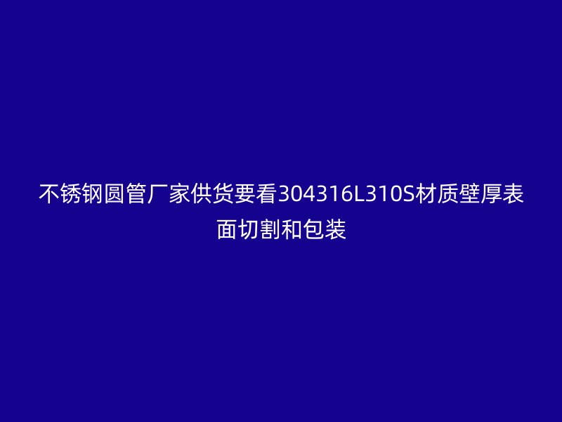 不锈钢圆管厂家供货要看304316L310S材质壁厚表面切割和包装
