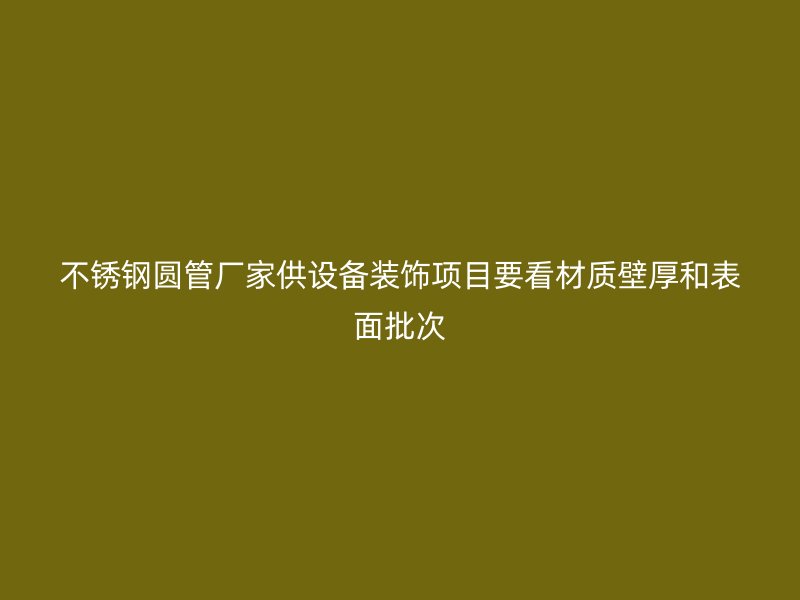 不锈钢圆管厂家供设备装饰项目要看材质壁厚和表面批次