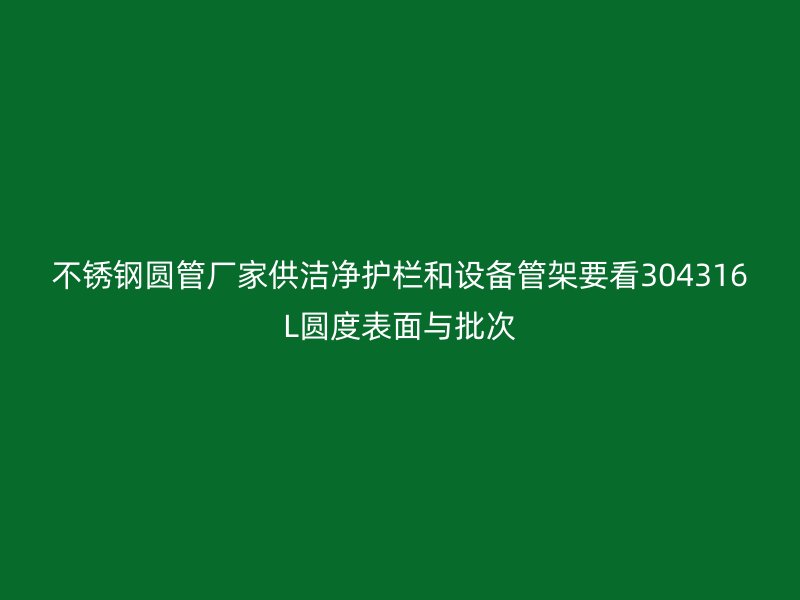 不锈钢圆管厂家供洁净护栏和设备管架要看304316L圆度表面与批次