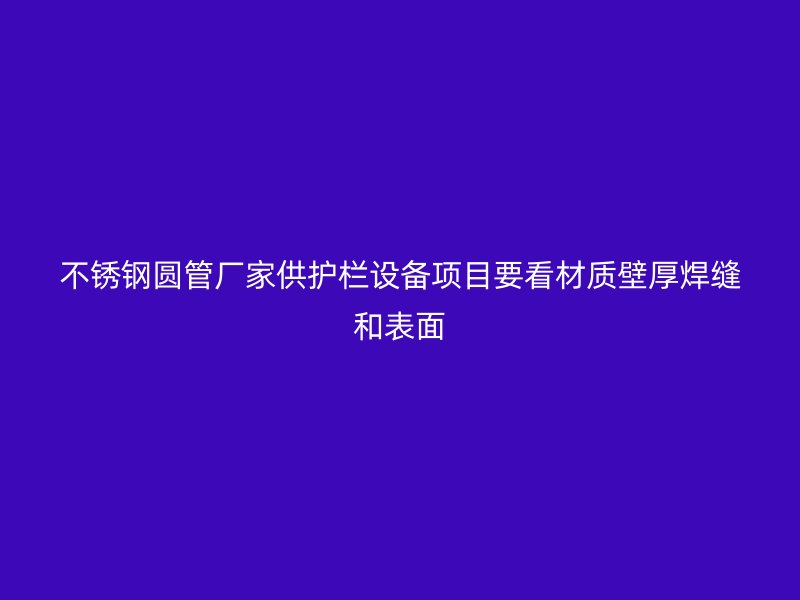 不锈钢圆管厂家供护栏设备项目要看材质壁厚焊缝和表面