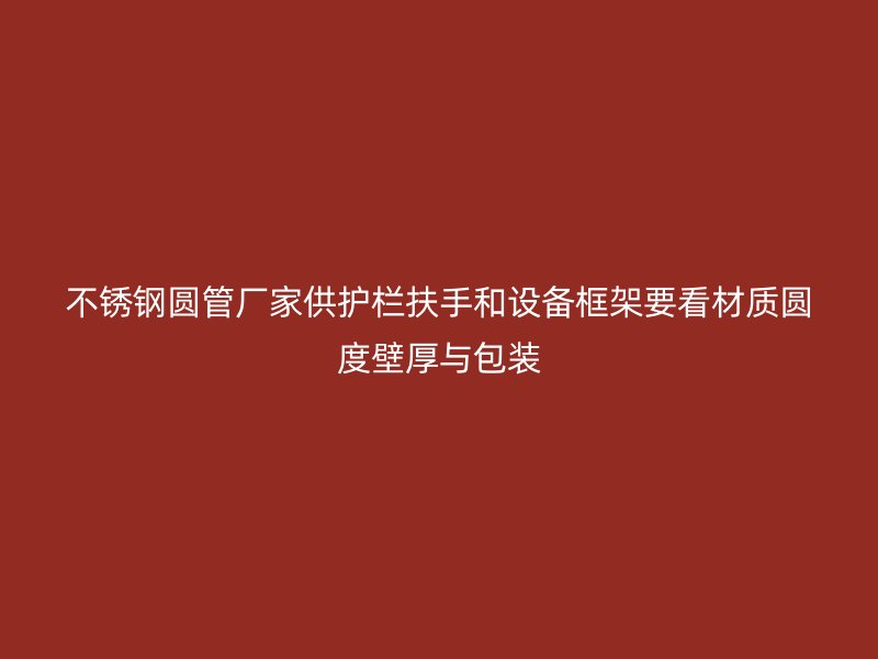 不锈钢圆管厂家供护栏扶手和设备框架要看材质圆度壁厚与包装