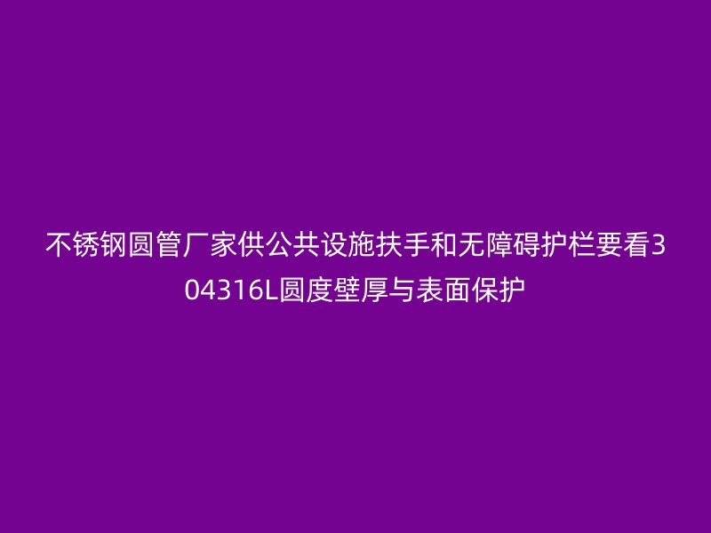 不锈钢圆管厂家供公共设施扶手和无障碍护栏要看304316L圆度壁厚与表面保护