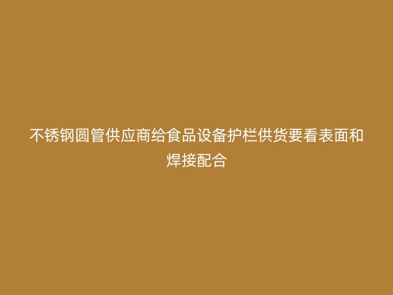 不锈钢圆管供应商给食品设备护栏供货要看表面和焊接配合