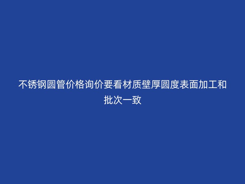 不锈钢圆管价格询价要看材质壁厚圆度表面加工和批次一致