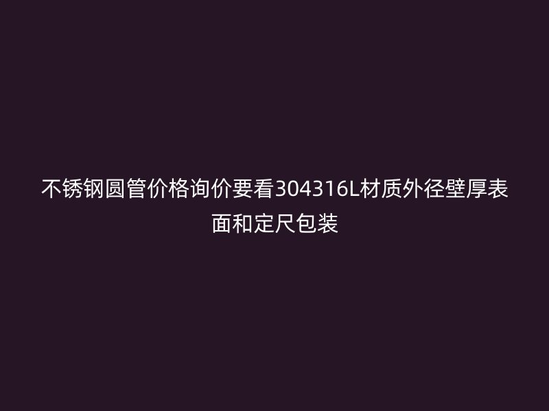 不锈钢圆管价格询价要看304316L材质外径壁厚表面和定尺包装