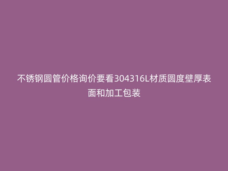 不锈钢圆管价格询价要看304316L材质圆度壁厚表面和加工包装