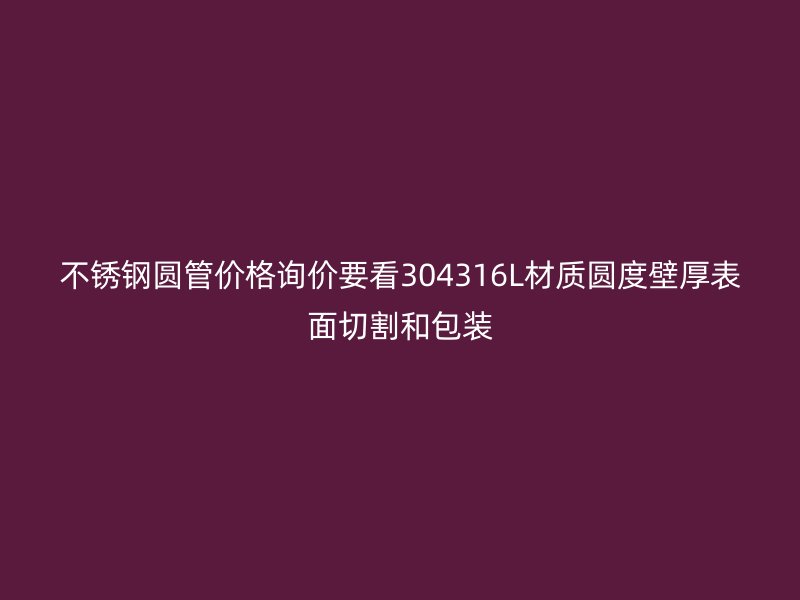 不锈钢圆管价格询价要看304316L材质圆度壁厚表面切割和包装