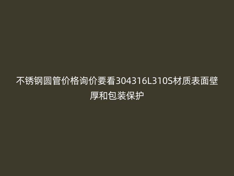 不锈钢圆管价格询价要看304316L310S材质表面壁厚和包装保护