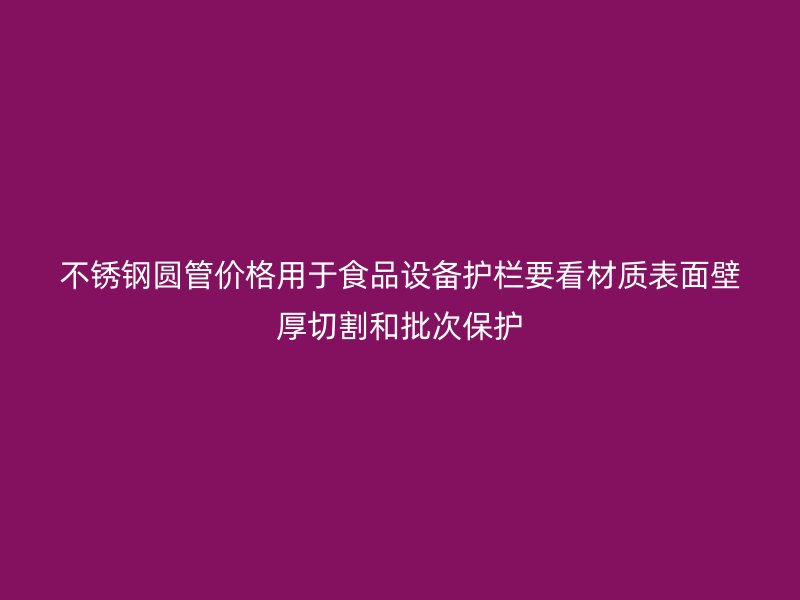 不锈钢圆管价格用于食品设备护栏要看材质表面壁厚切割和批次保护