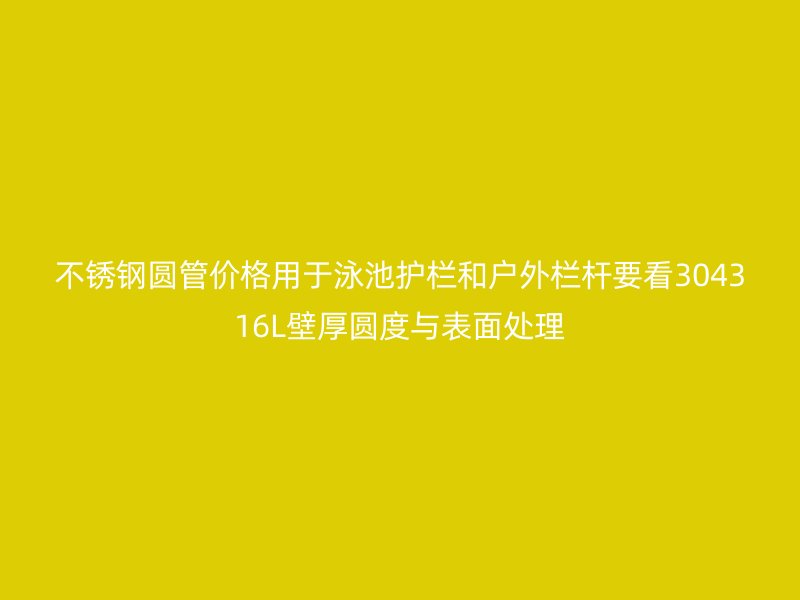不锈钢圆管价格用于泳池护栏和户外栏杆要看304316L壁厚圆度与表面处理