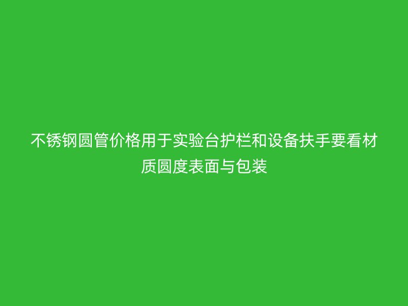 不锈钢圆管价格用于实验台护栏和设备扶手要看材质圆度表面与包装