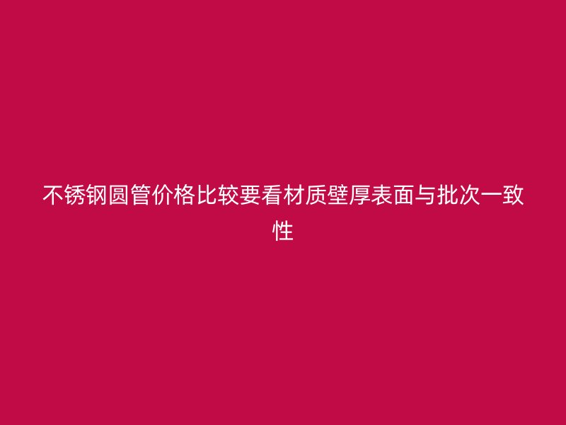 不锈钢圆管价格比较要看材质壁厚表面与批次一致性