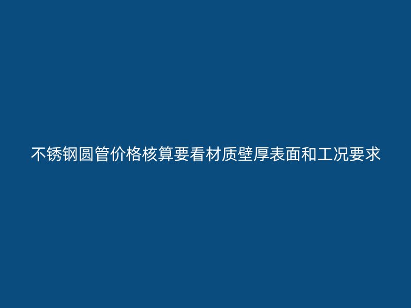 不锈钢圆管价格核算要看材质壁厚表面和工况要求