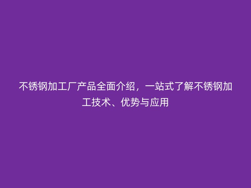 不锈钢加工厂产品全面介绍，一站式了解不锈钢加工技术、优势与应用