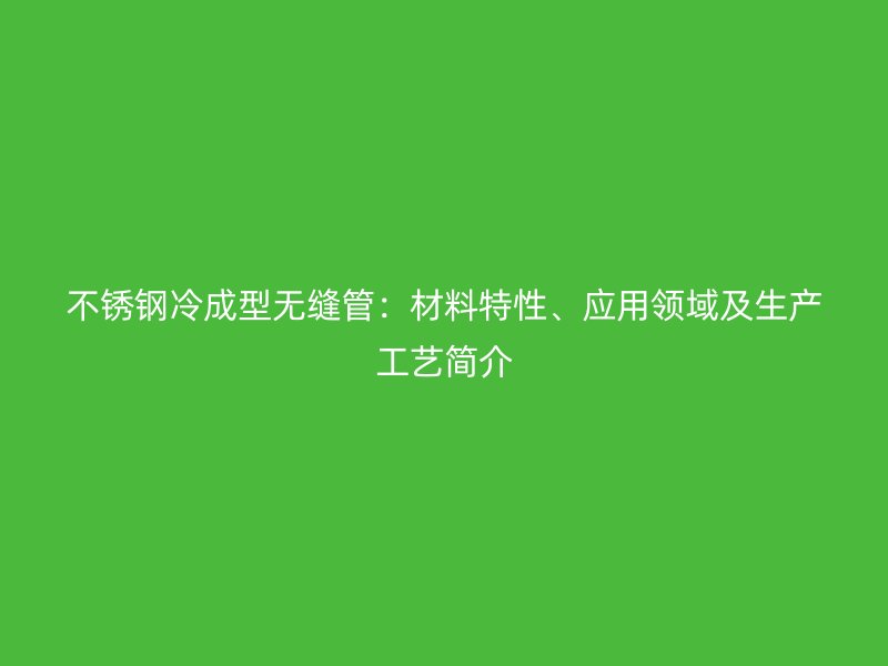不锈钢冷成型无缝管：材料特性、应用领域及生产工艺简介