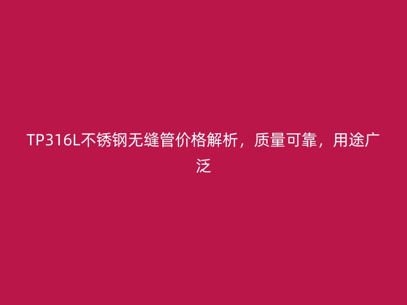TP316L不锈钢无缝管价格解析，质量可靠，用途广泛
