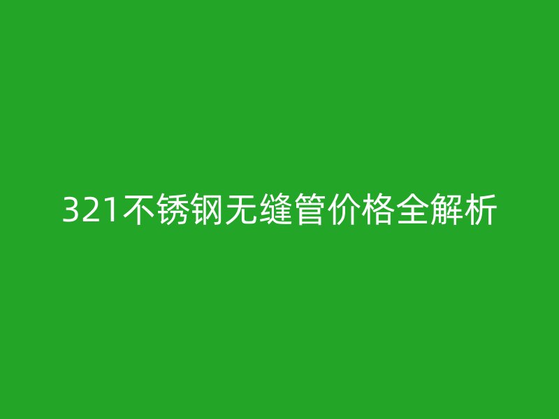 321不锈钢无缝管价格全解析