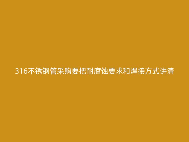 316不锈钢管采购要把耐腐蚀要求和焊接方式讲清