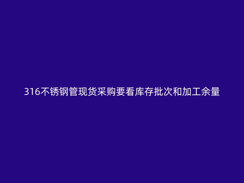 316不锈钢管现货采购要看库存批次和加工余量