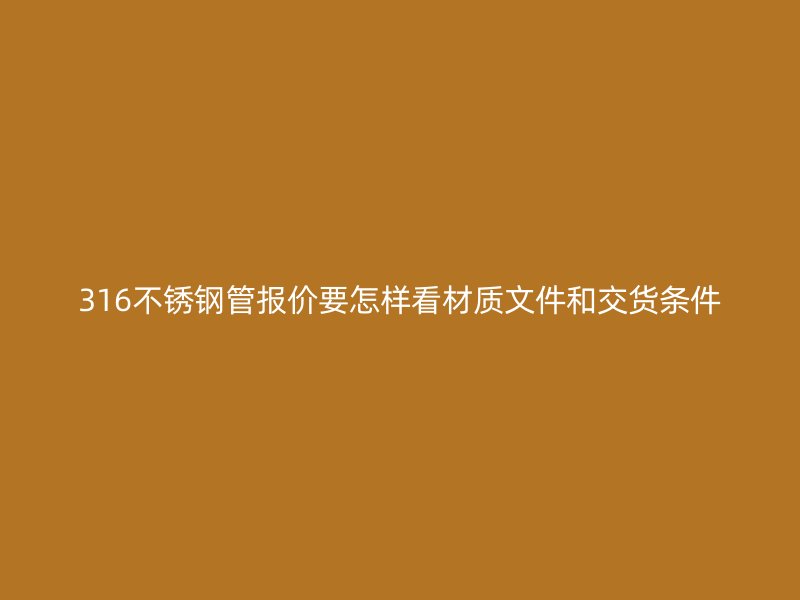316不锈钢管报价要怎样看材质文件和交货条件