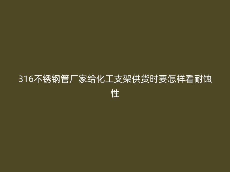 316不锈钢管厂家给化工支架供货时要怎样看耐蚀性