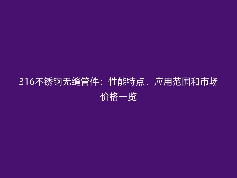 316不锈钢无缝管件：性能特点、应用范围和市场价格一览