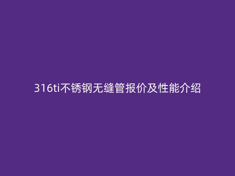 316ti不锈钢无缝管报价及性能介绍