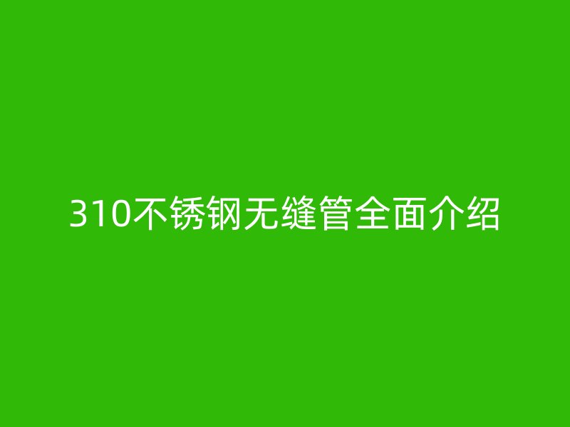 310不锈钢无缝管全面介绍
