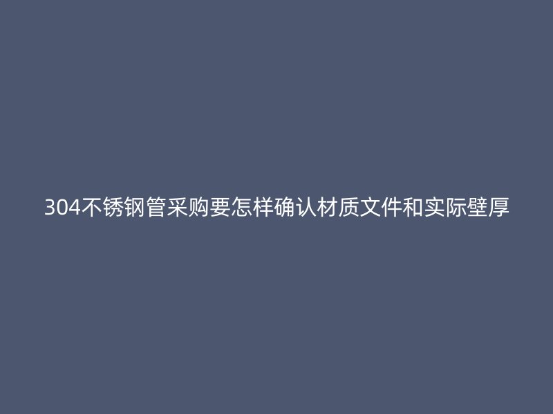 304不锈钢管采购要怎样确认材质文件和实际壁厚