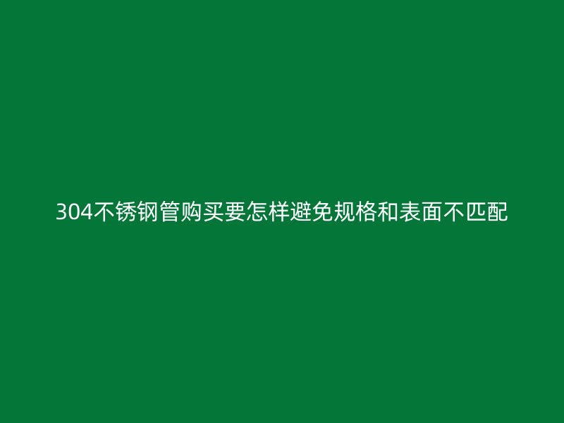 304不锈钢管购买要怎样避免规格和表面不匹配