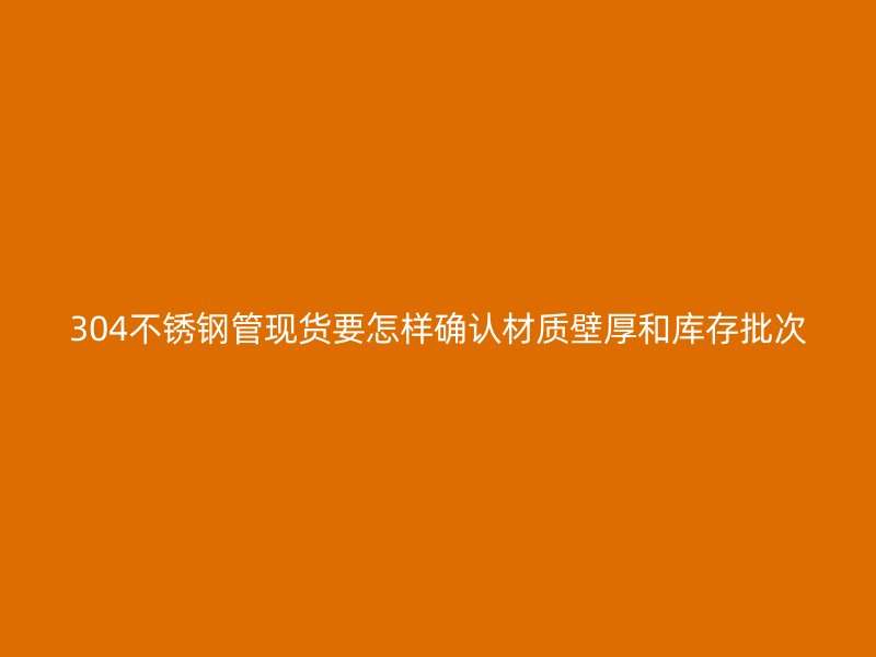 304不锈钢管现货要怎样确认材质壁厚和库存批次