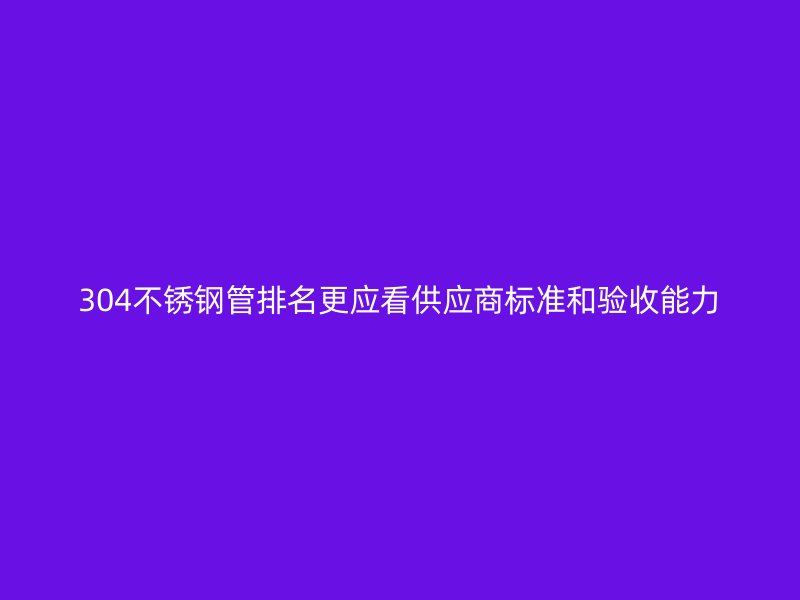 304不锈钢管排名更应看供应商标准和验收能力