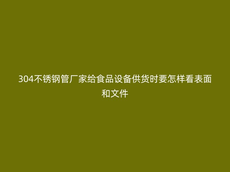 304不锈钢管厂家给食品设备供货时要怎样看表面和文件