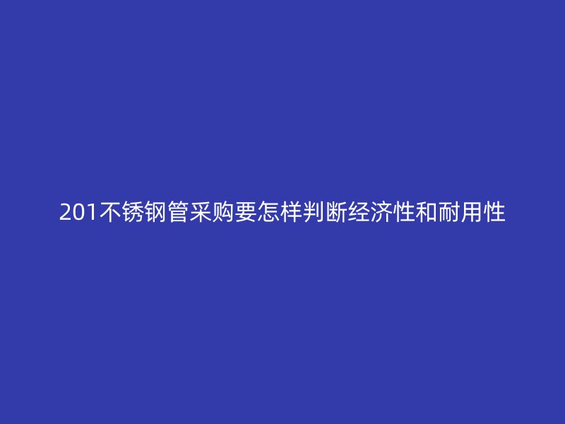 201不锈钢管采购要怎样判断经济性和耐用性