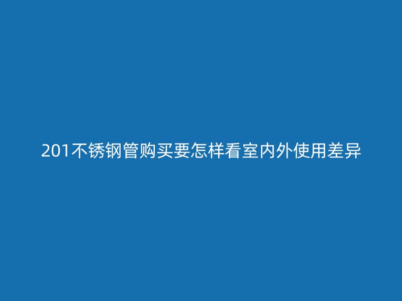 201不锈钢管购买要怎样看室内外使用差异