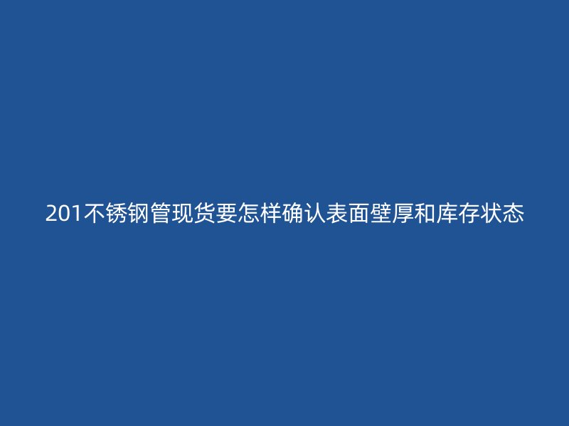201不锈钢管现货要怎样确认表面壁厚和库存状态