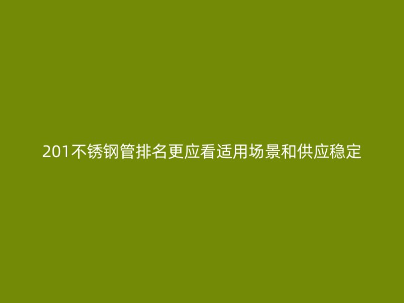 201不锈钢管排名更应看适用场景和供应稳定
