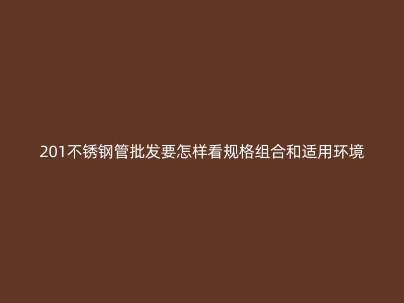 201不锈钢管批发要怎样看规格组合和适用环境