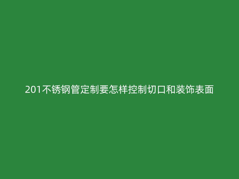 201不锈钢管定制要怎样控制切口和装饰表面