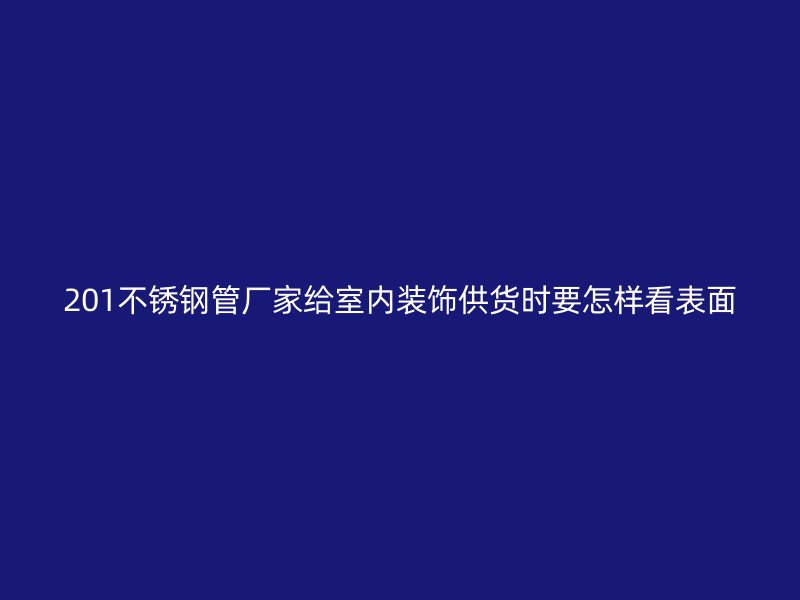 201不锈钢管厂家给室内装饰供货时要怎样看表面