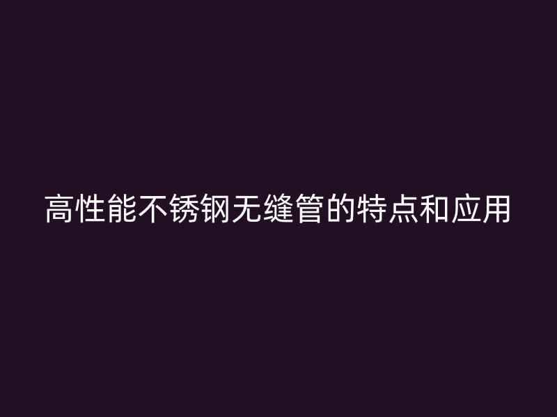 高性能不锈钢无缝管的特点和应用