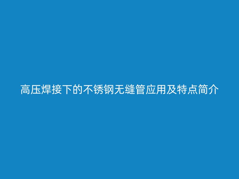 高压焊接下的不锈钢无缝管应用及特点简介