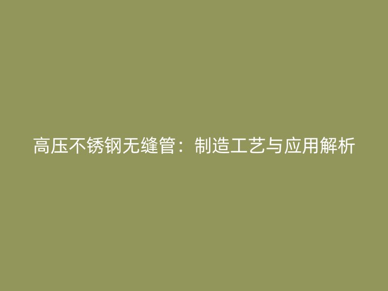 高压不锈钢无缝管：制造工艺与应用解析