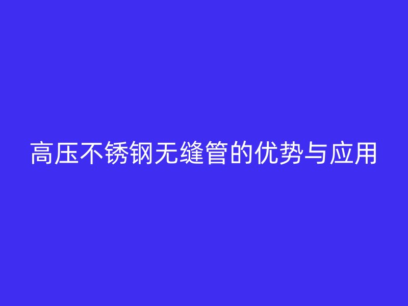 高压不锈钢无缝管的优势与应用