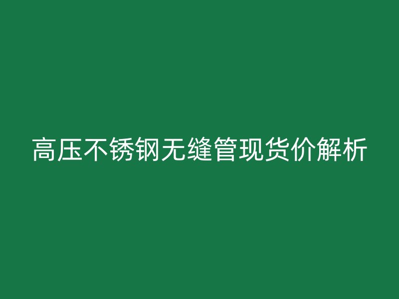 高压不锈钢无缝管现货价解析