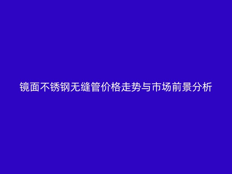 镜面不锈钢无缝管价格走势与市场前景分析
