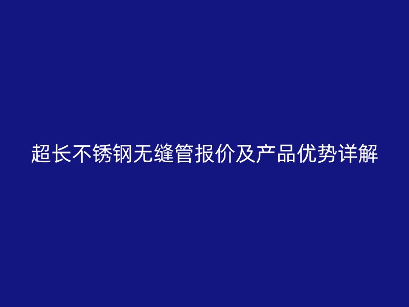 超长不锈钢无缝管报价及产品优势详解