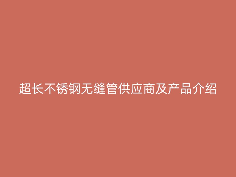 超长不锈钢无缝管供应商及产品介绍