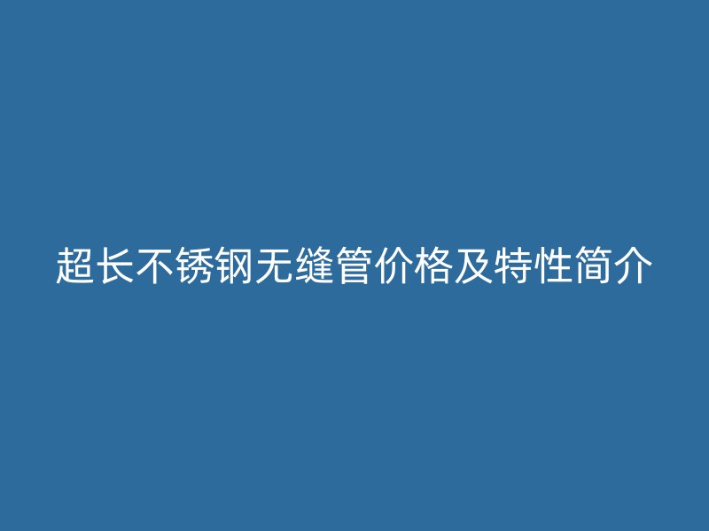 超长不锈钢无缝管价格及特性简介